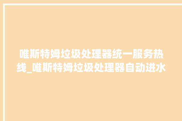 唯斯特姆垃圾处理器统一服务热线_唯斯特姆垃圾处理器自动进水功能 。斯特