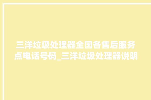 三洋垃圾处理器全国各售后服务点电话号码_三洋垃圾处理器说明书 。处理器