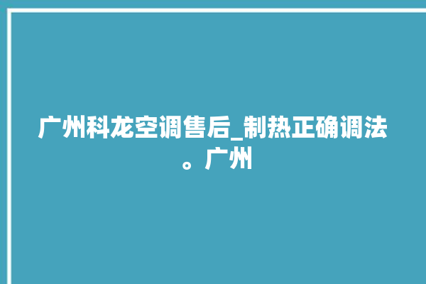 广州科龙空调售后_制热正确调法 。广州