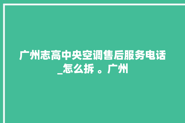 广州志高中央空调售后服务电话_怎么拆 。广州