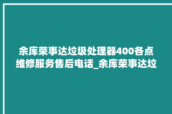 余库荣事达垃圾处理器400各点维修服务售后电话_余库荣事达垃圾处理器是几线品牌 。处理器