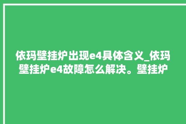 依玛壁挂炉出现e4具体含义_依玛壁挂炉e4故障怎么解决。壁挂炉_含义