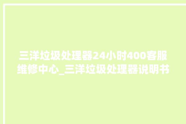 三洋垃圾处理器24小时400客服维修中心_三洋垃圾处理器说明书 。处理器