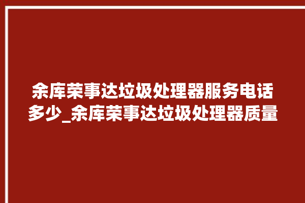 余库荣事达垃圾处理器服务电话多少_余库荣事达垃圾处理器质量怎样 。处理器