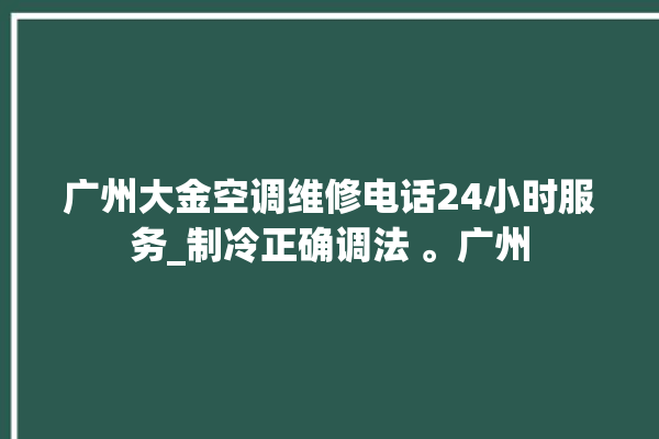 广州大金空调维修电话24小时服务_制冷正确调法 。广州