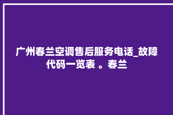 广州春兰空调售后服务电话_故障代码一览表 。春兰