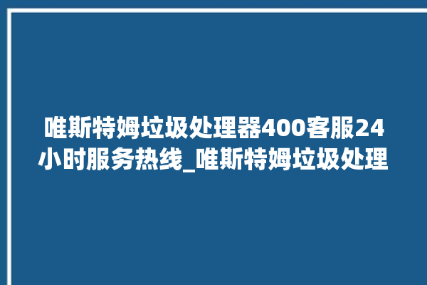 唯斯特姆垃圾处理器400客服24小时服务热线_唯斯特姆垃圾处理器忽然不转了 。斯特