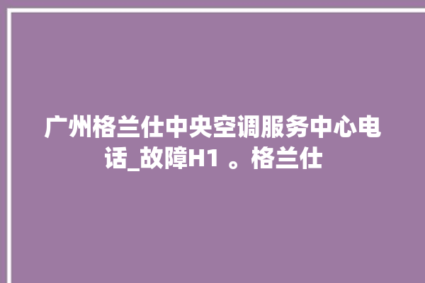 广州格兰仕中央空调服务中心电话_故障H1 。格兰仕