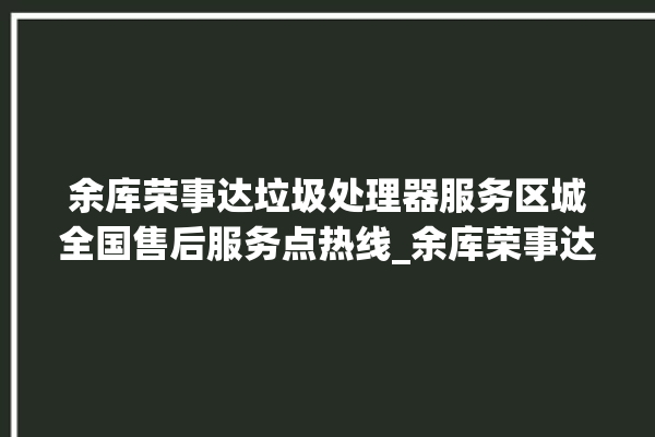 余库荣事达垃圾处理器服务区城全国售后服务点热线_余库荣事达垃圾处理器是几线品牌 。处理器