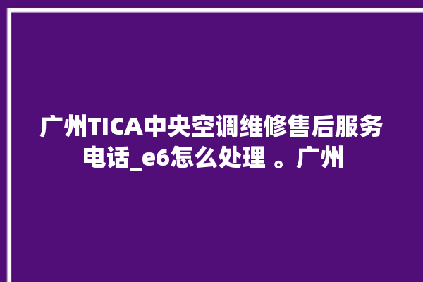 广州TICA中央空调维修售后服务电话_e6怎么处理 。广州