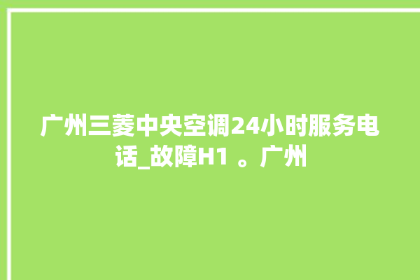 广州三菱中央空调24小时服务电话_故障H1 。广州