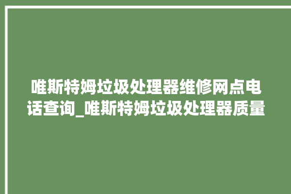 唯斯特姆垃圾处理器维修网点电话查询_唯斯特姆垃圾处理器质量怎样 。斯特