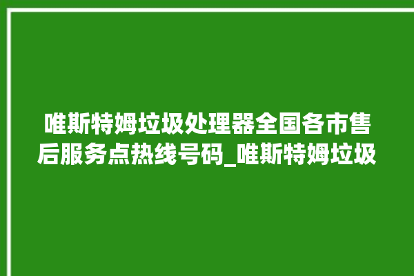 唯斯特姆垃圾处理器全国各市售后服务点热线号码_唯斯特姆垃圾处理器质量怎样 。斯特