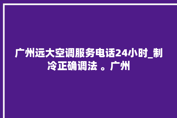 广州远大空调服务电话24小时_制冷正确调法 。广州