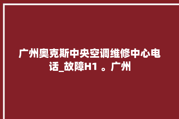 广州奥克斯中央空调维修中心电话_故障H1 。广州