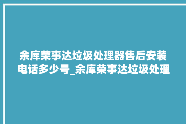 余库荣事达垃圾处理器售后安装电话多少号_余库荣事达垃圾处理器是哪生产的 。处理器