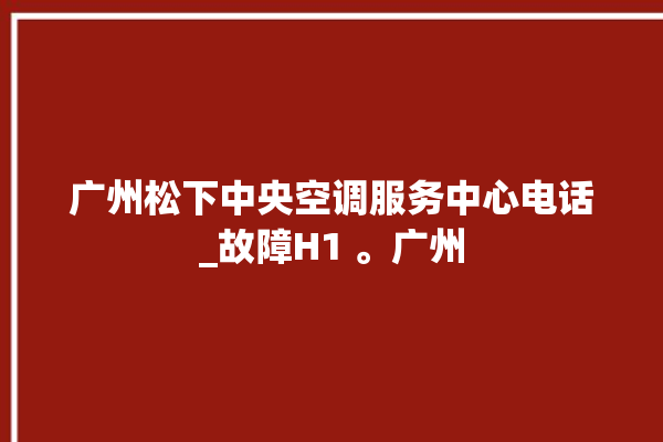 广州松下中央空调服务中心电话_故障H1 。广州