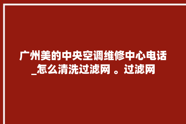 广州美的中央空调维修中心电话_怎么清洗过滤网 。过滤网