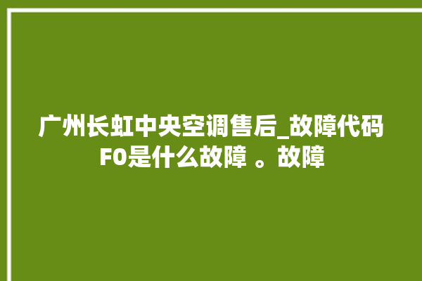 广州长虹中央空调售后_故障代码F0是什么故障 。故障