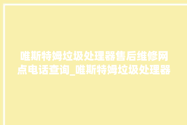 唯斯特姆垃圾处理器售后维修网点电话查询_唯斯特姆垃圾处理器常见故障 。斯特