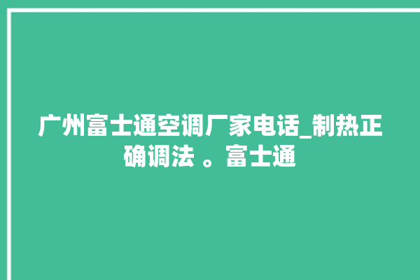 广州富士通空调厂家电话_制热正确调法 。富士通