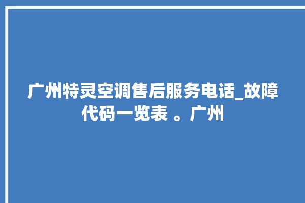 广州特灵空调售后服务电话_故障代码一览表 。广州