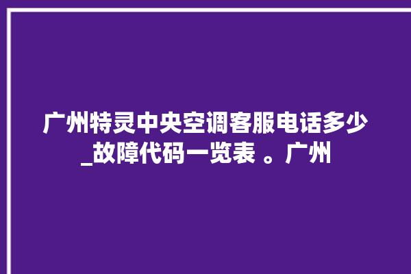 广州特灵中央空调客服电话多少_故障代码一览表 。广州