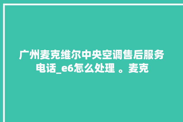 广州麦克维尔中央空调售后服务电话_e6怎么处理 。麦克