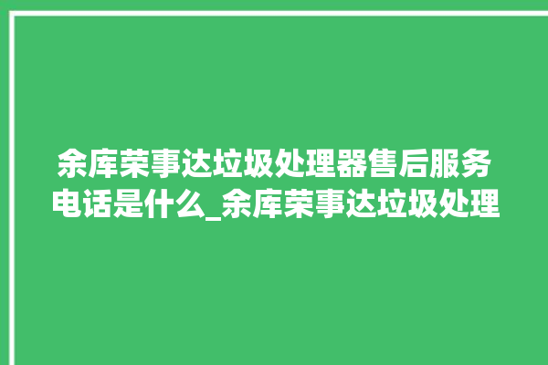 余库荣事达垃圾处理器售后服务电话是什么_余库荣事达垃圾处理器忽然不转了 。处理器