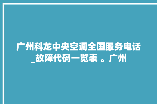 广州科龙中央空调全国服务电话_故障代码一览表 。广州