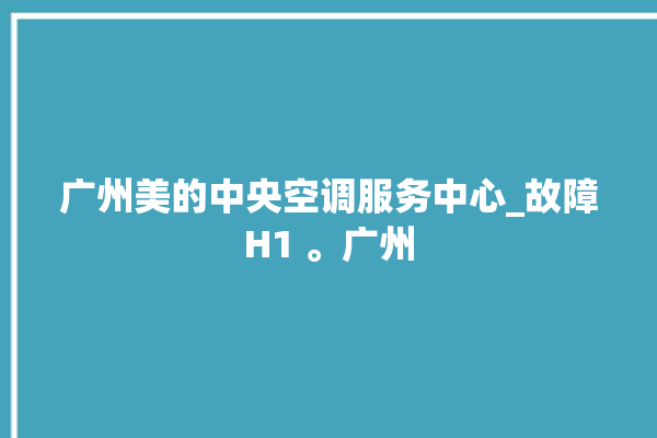 广州美的中央空调服务中心_故障H1 。广州