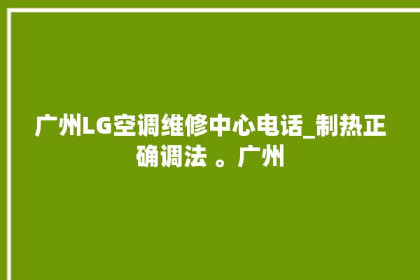 广州LG空调维修中心电话_制热正确调法 。广州