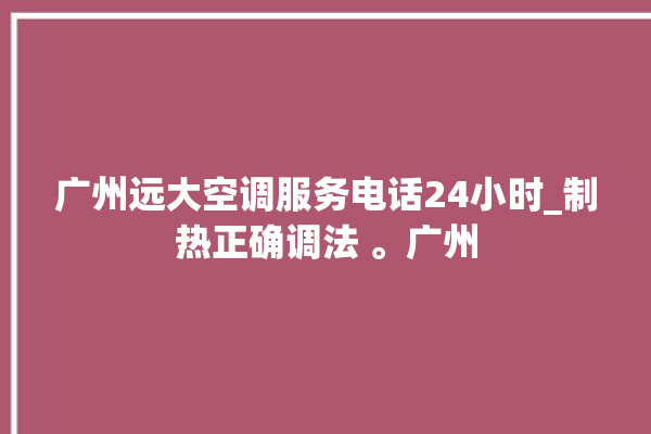 广州远大空调服务电话24小时_制热正确调法 。广州