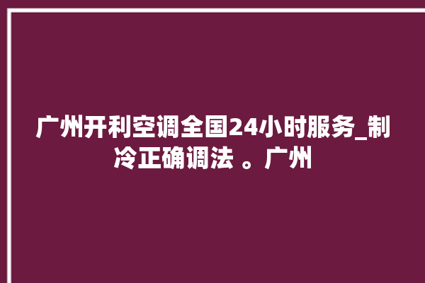 广州开利空调全国24小时服务_制冷正确调法 。广州