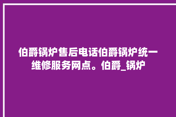 伯爵锅炉售后电话伯爵锅炉统一维修服务网点。伯爵_锅炉