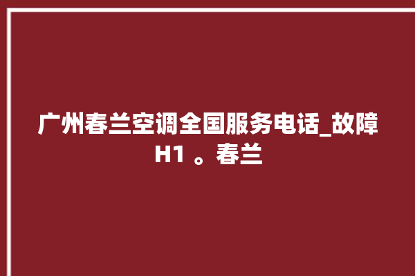 广州春兰空调全国服务电话_故障H1 。春兰