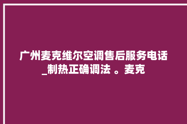 广州麦克维尔空调售后服务电话_制热正确调法 。麦克