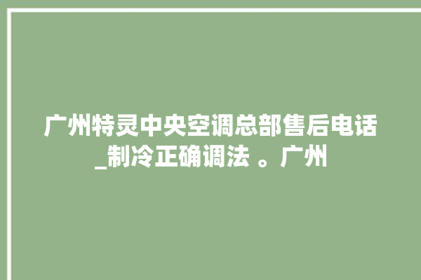 广州特灵中央空调总部售后电话_制冷正确调法 。广州