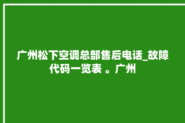 广州松下空调总部售后电话_故障代码一览表 。广州