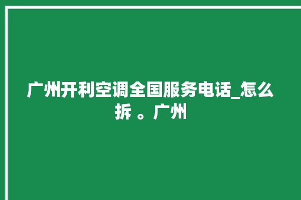 广州开利空调全国服务电话_怎么拆 。广州