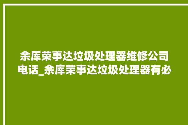 余库荣事达垃圾处理器维修公司电话_余库荣事达垃圾处理器有必要买吗 。处理器