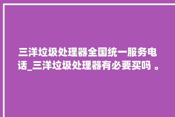 三洋垃圾处理器全国统一服务电话_三洋垃圾处理器有必要买吗 。处理器