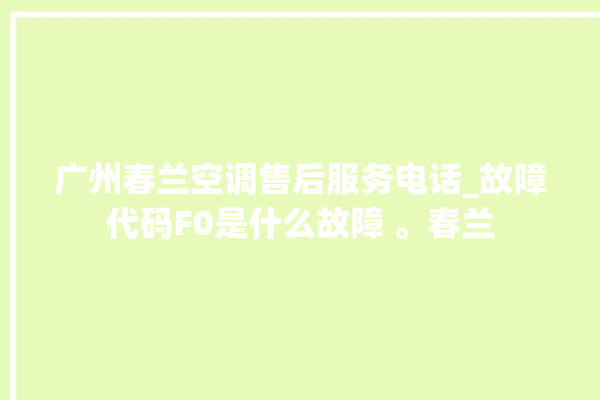 广州春兰空调售后服务电话_故障代码F0是什么故障 。春兰