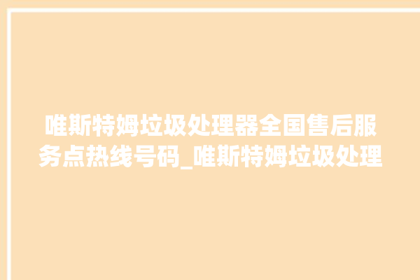 唯斯特姆垃圾处理器全国售后服务点热线号码_唯斯特姆垃圾处理器说明书 。斯特