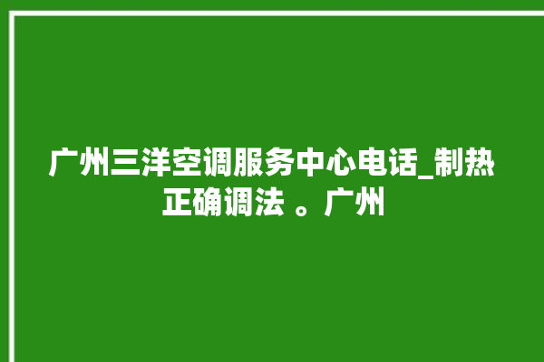 广州三洋空调服务中心电话_制热正确调法 。广州