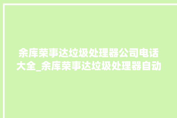 余库荣事达垃圾处理器公司电话大全_余库荣事达垃圾处理器自动进水功能 。处理器