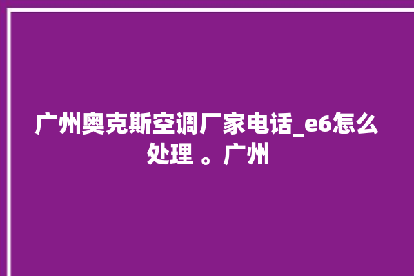 广州奥克斯空调厂家电话_e6怎么处理 。广州