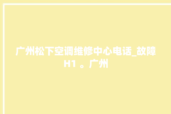 广州松下空调维修中心电话_故障H1 。广州