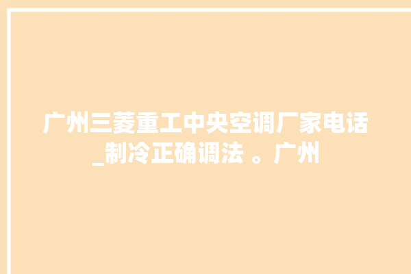 广州三菱重工中央空调厂家电话_制冷正确调法 。广州