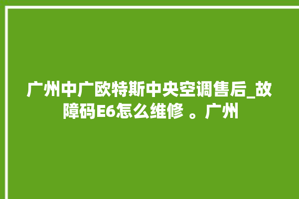 广州中广欧特斯中央空调售后_故障码E6怎么维修 。广州